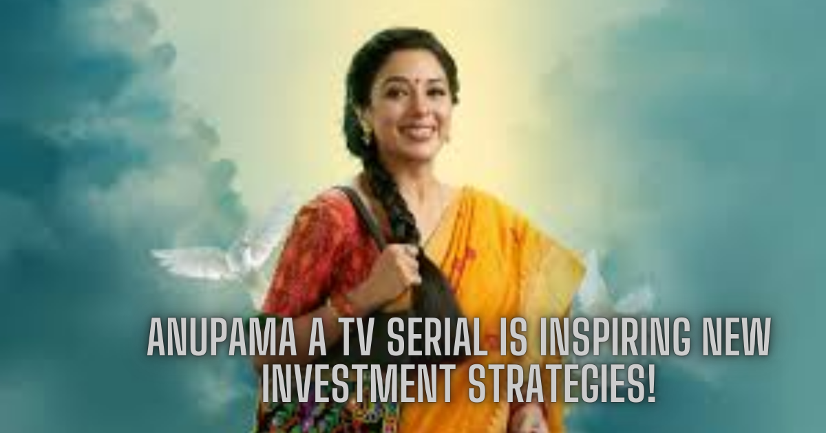 Anupama a TV Serial is Inspiring New Investment Strategies!